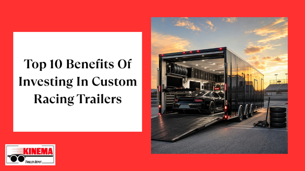 Top 10 Benefits Of Investing In Custom Racing Trailers
